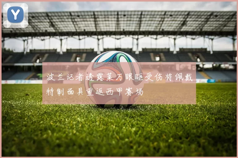 波兰记者透露莱万眼眶受伤将佩戴特制面具重返西甲赛场