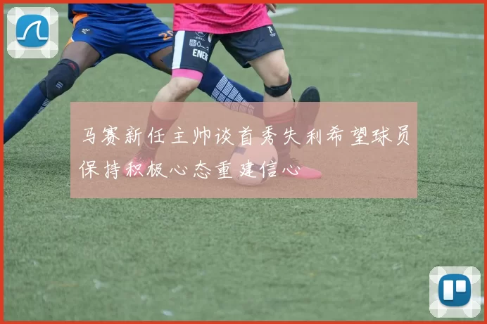 马赛新任主帅谈首秀失利希望球员保持积极心态重建信心