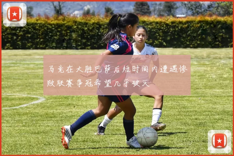 马竞在大胜巴萨后短时间内遭遇惨败联赛争冠希望几乎破灭
