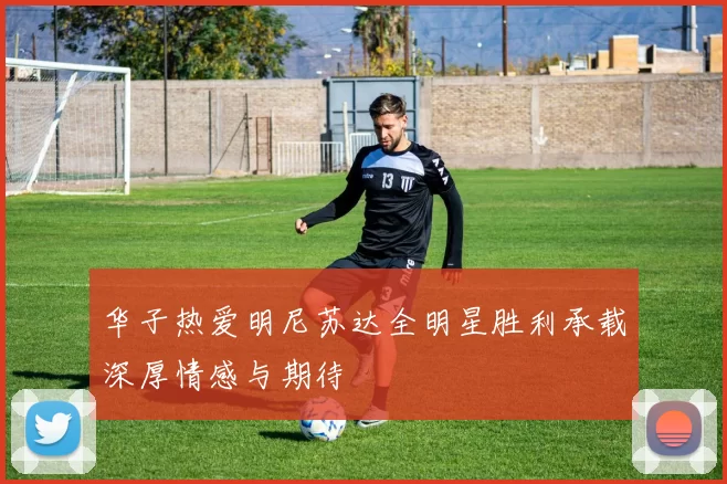 华子热爱明尼苏达全明星胜利承载深厚情感与期待