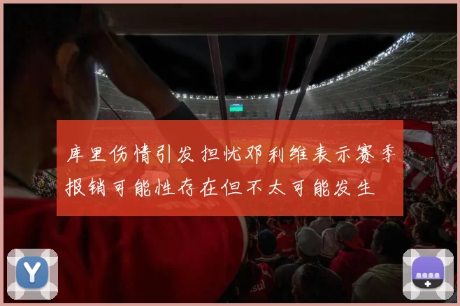 库里伤情引发担忧邓利维表示赛季报销可能性存在但不太可能发生