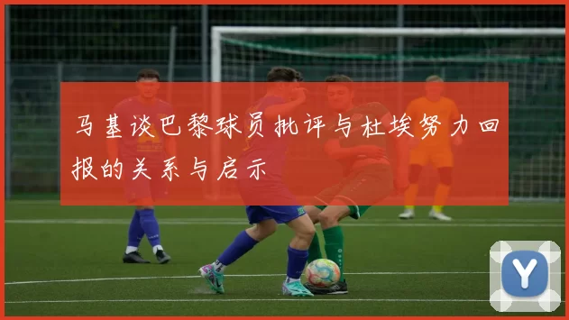 马基谈巴黎球员批评与杜埃努力回报的关系与启示