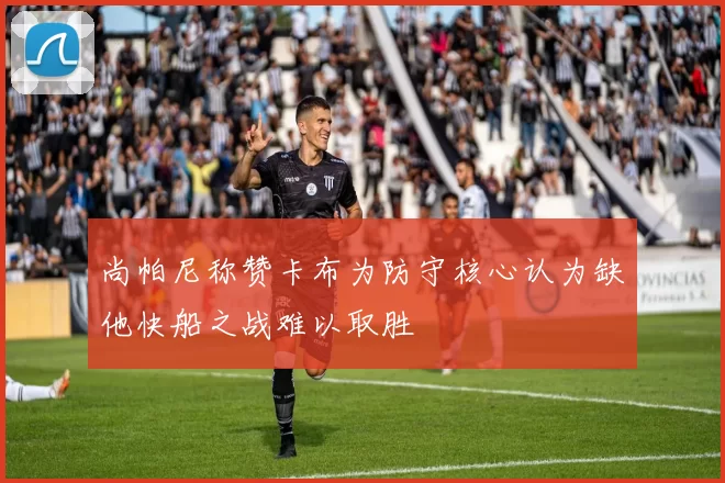 尚帕尼称赞卡布为防守核心认为缺他快船之战难以取胜