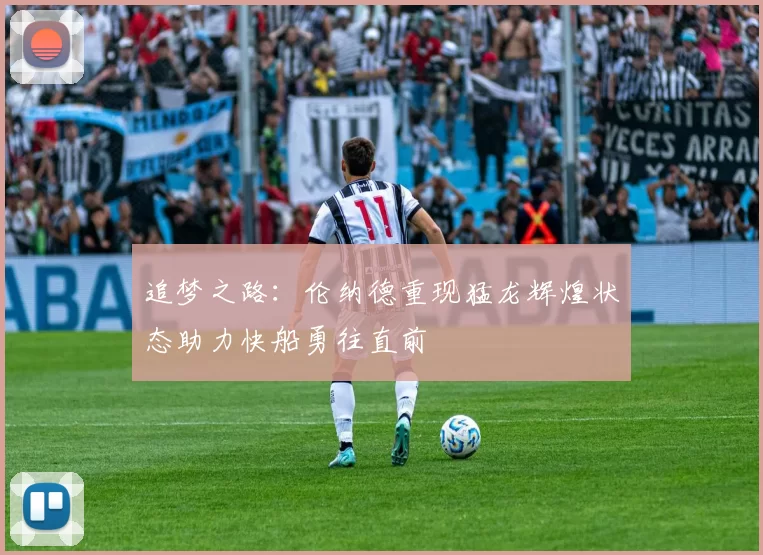 追梦之路：伦纳德重现猛龙辉煌状态助力快船勇往直前