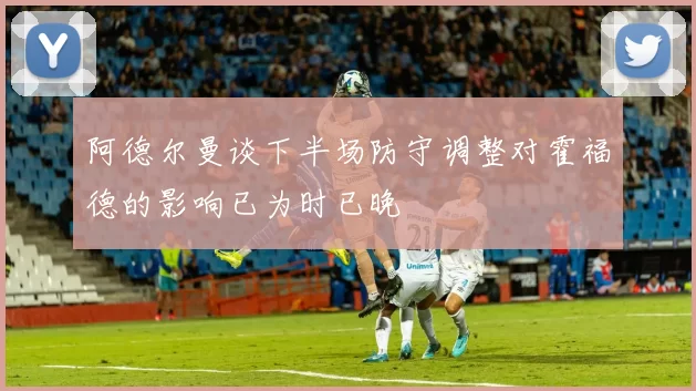 阿德尔曼谈下半场防守调整对霍福德的影响已为时已晚