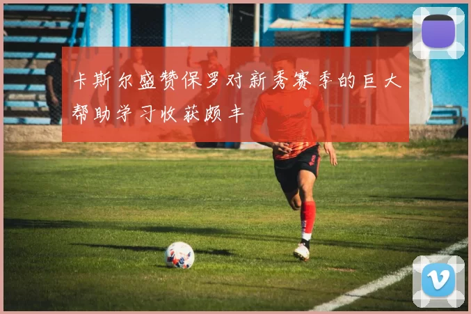 卡斯尔盛赞保罗对新秀赛季的巨大帮助学习收获颇丰