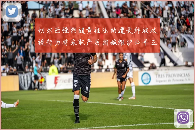 切尔西强烈谴责福法纳遭受种族歧视行为将采取严厉措施维护公平正义