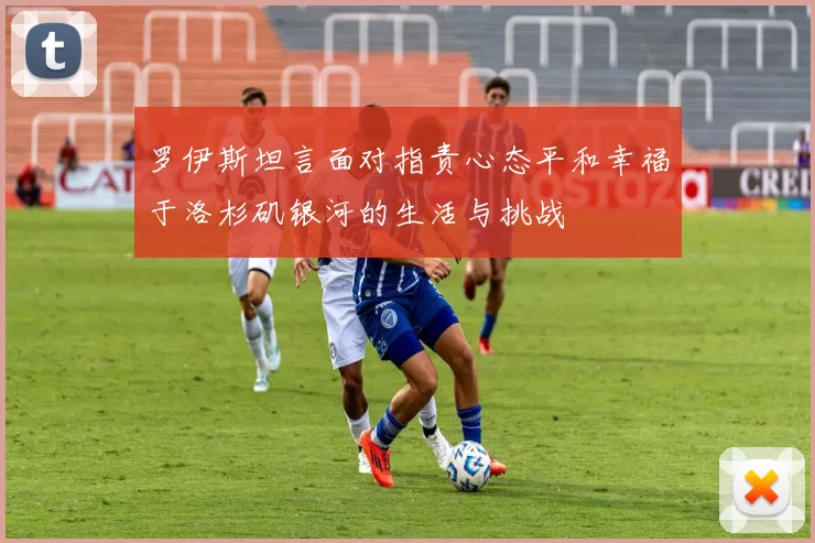 罗伊斯坦言面对指责心态平和幸福于洛杉矶银河的生活与挑战