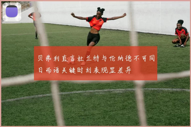 贝弗利直言杜兰特与伦纳德不可同日而语关键时刻表现显差异