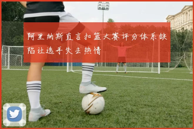 阿里纳斯直言扣篮大赛评分体系缺陷让选手失去热情