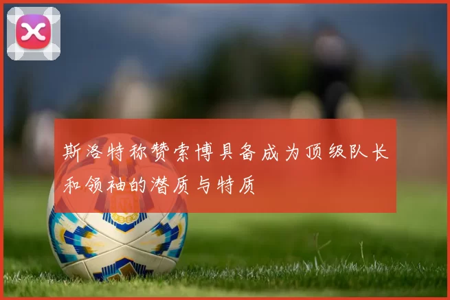 斯洛特称赞索博具备成为顶级队长和领袖的潜质与特质