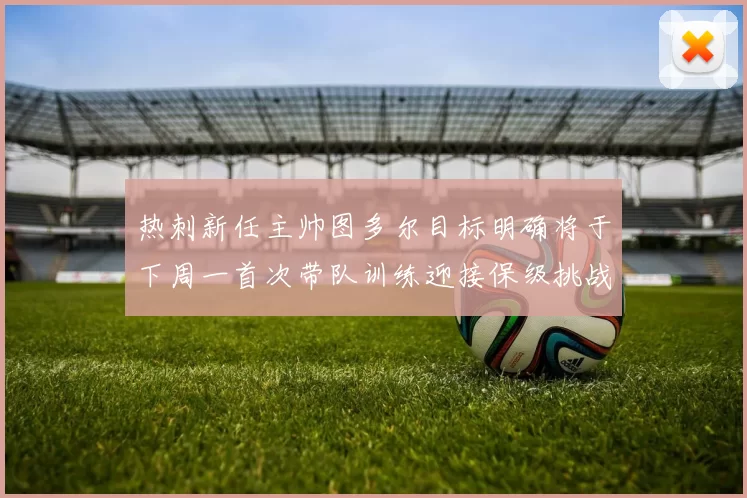 热刺新任主帅图多尔目标明确将于下周一首次带队训练迎接保级挑战
