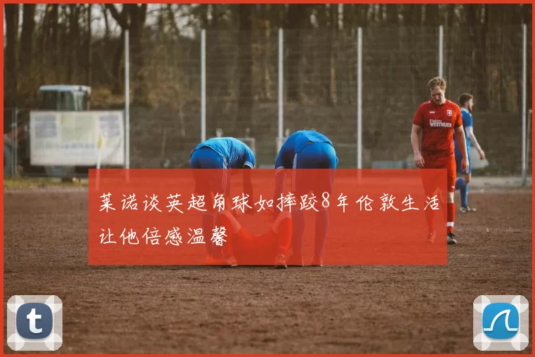 莱诺谈英超角球如摔跤8年伦敦生活让他倍感温馨