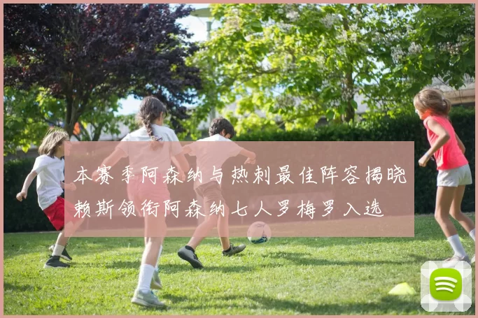 本赛季阿森纳与热刺最佳阵容揭晓赖斯领衔阿森纳七人罗梅罗入选
