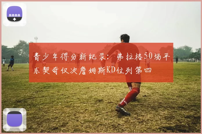 青少年得分新纪录：弗拉格50场平东契奇仅次詹姆斯KD位列第四