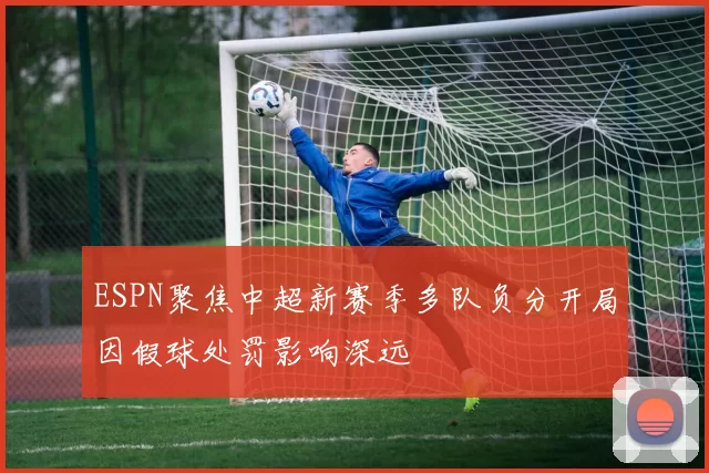 ESPN聚焦中超新赛季多队负分开局因假球处罚影响深远
