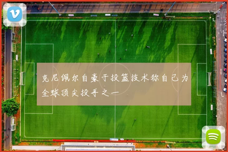 克尼佩尔自豪于投篮技术称自己为全球顶尖投手之一