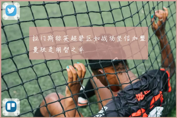 拉门斯称英超禁区如战场坚信加盟曼联是明智之举
