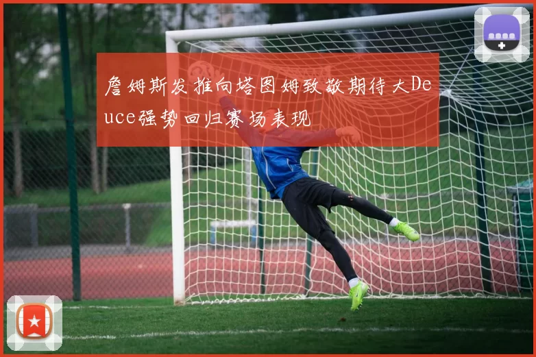 詹姆斯发推向塔图姆致敬期待大Deuce强势回归赛场表现