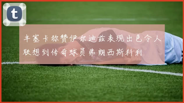 丰塞卡称赞伊尔迪兹表现出色令人联想到传奇球员弗朗西斯科利