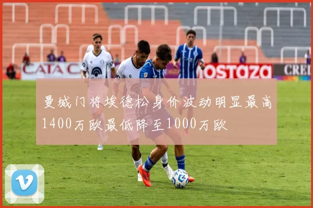 曼城门将埃德松身价波动明显最高1400万欧最低降至1000万欧