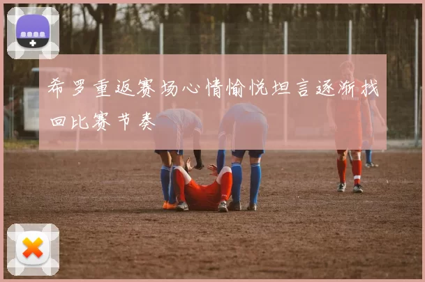 希罗重返赛场心情愉悦坦言逐渐找回比赛节奏