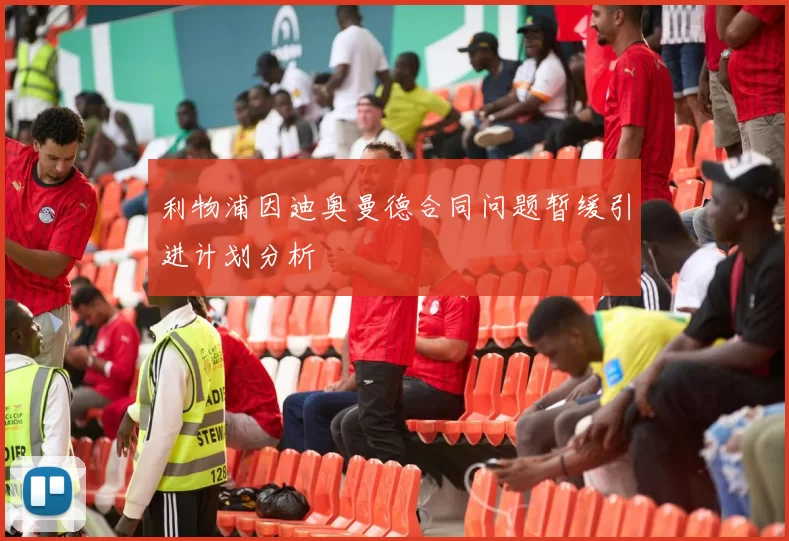 利物浦因迪奥曼德合同问题暂缓引进计划分析