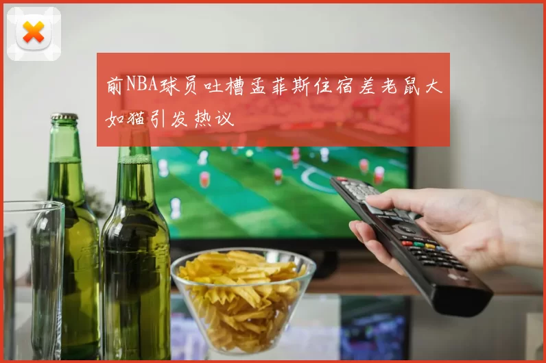 前NBA球员吐槽孟菲斯住宿差老鼠大如猫引发热议