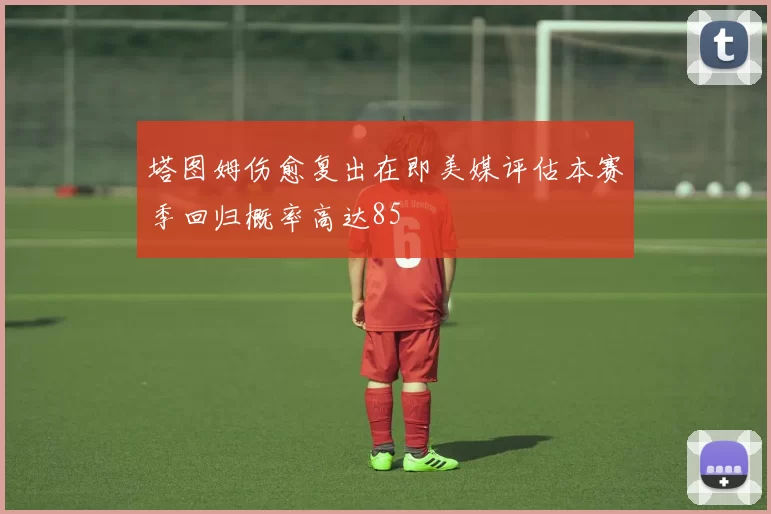 塔图姆伤愈复出在即美媒评估本赛季回归概率高达85