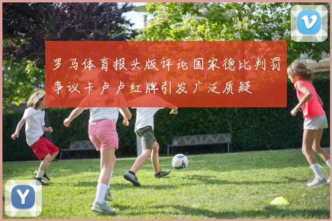 罗马体育报头版评论国家德比判罚争议卡卢卢红牌引发广泛质疑