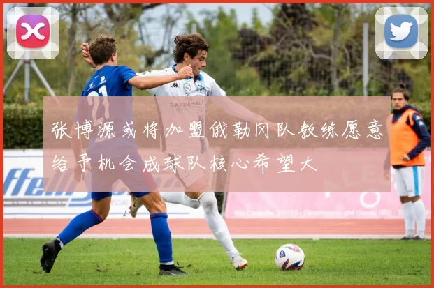 张博源或将加盟俄勒冈队教练愿意给予机会成球队核心希望大