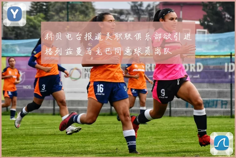 科贝电台报道美职联俱乐部欲引进格列兹曼马竞已同意球员离队