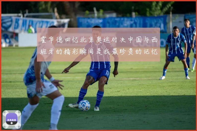 霍华德回忆北京奥运对决中国与西班牙的精彩瞬间是我最珍贵的记忆之一