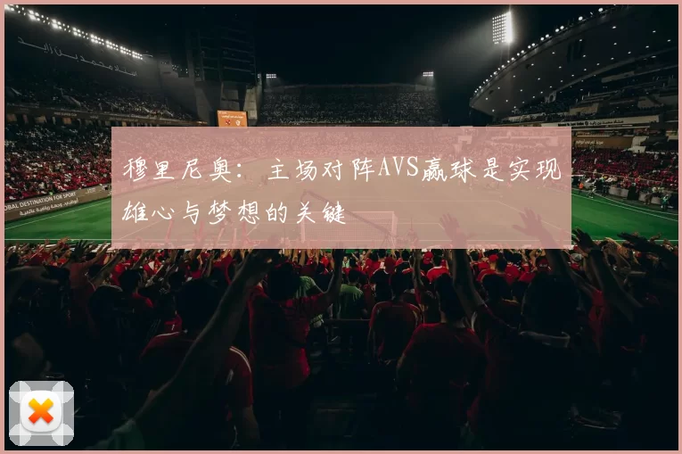 穆里尼奥：主场对阵AVS赢球是实现雄心与梦想的关键