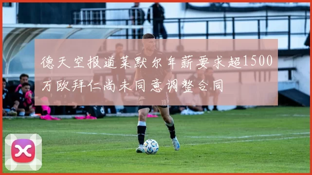 德天空报道莱默尔年薪要求超1500万欧拜仁尚未同意调整合同