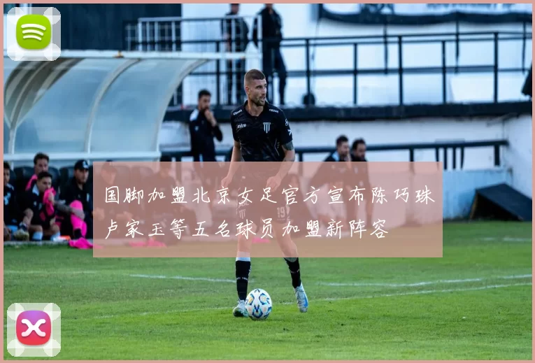 国脚加盟北京女足官方宣布陈巧珠卢家玉等五名球员加盟新阵容