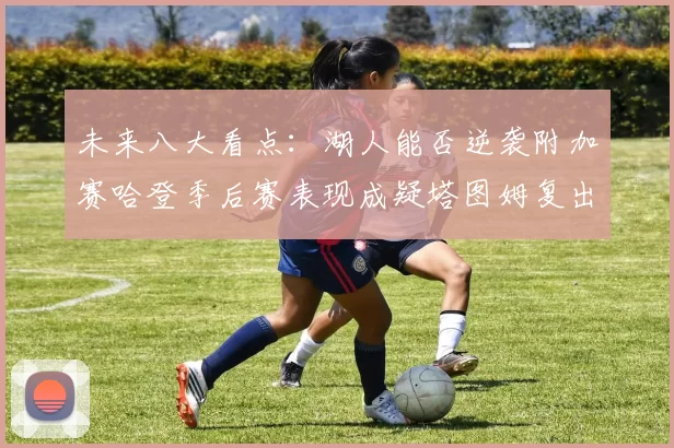 未来八大看点：湖人能否逆袭附加赛哈登季后赛表现成疑塔图姆复出能否助力球队