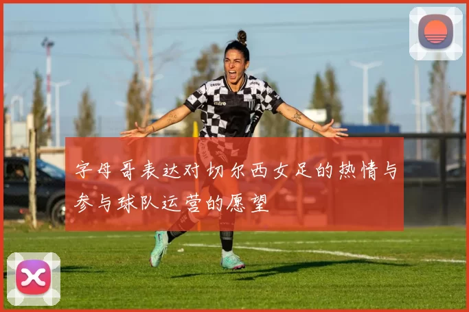 字母哥表达对切尔西女足的热情与参与球队运营的愿望