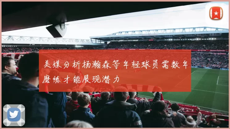 美媒分析杨瀚森等年轻球员需数年磨练才能展现潜力