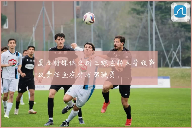 夏洛特媒体分析三球左转未导致事故责任全在对方驾驶员