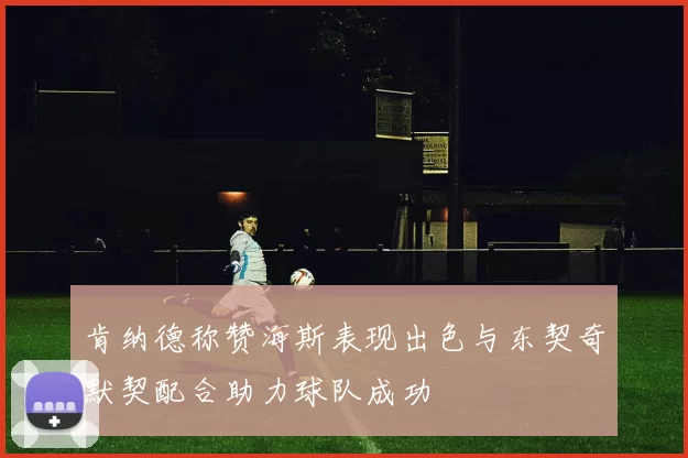 肯纳德称赞海斯表现出色与东契奇默契配合助力球队成功