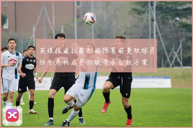英媒报道拉爵削减预算前曼联球员协会危机成员积极寻求自救方案